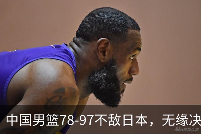 中国男篮78-97不敌日本，无缘决赛，球员表现评价惨淡